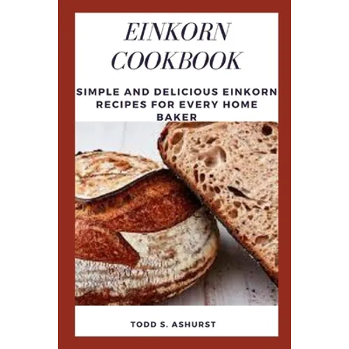 Einkorn Cookbook: Simple and Delicious Einkorn Recipes for Every Home Baker - Paperback