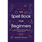 The Spell Book For Beginners: The Complete Guide to Using Candles, Crystals, and Herbs in Over 150 Magic Spells: The Complete Guide to Using Candles, - Hardcover