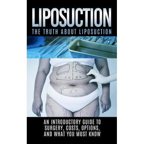 Liposuction: The Truth About Liposuction: An Introductory Guide to Surgery, Costs, Options, And What You Must Know - Paperback
