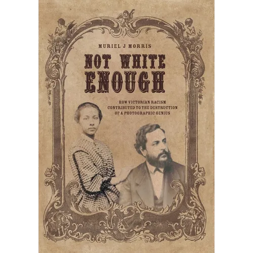 Not White Enough: How Victorian Racism Contributed to the Destruction of a Photographic Genius - Hardcover