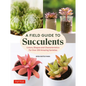 A Field Guide to Succulents: Colors, Shapes and Characteristics for Over 200 Amazing Varieties - Hardcover