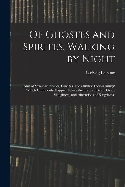 Of Ghostes and Spirites, Walking by Night: and of Straunge Noyses, Crackes, and Sundrie Forewarnings: Which Commonly Happen Before the Death of Men: G - Paperback