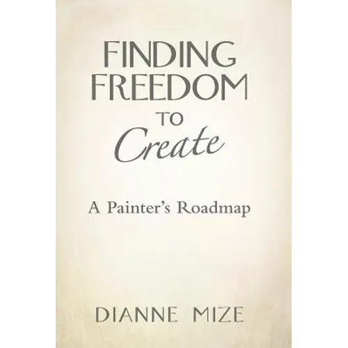 Finding Freedom to Create: A Painter's Roadmap - Hardcover