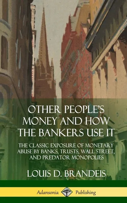 Other People's Money and How the Bankers Use It: The Classic Exposure of Monetary Abuse by Banks, Trusts, Wall Street, and Predator Monopolies (Hardco - Hardcover