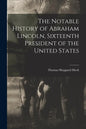 The Notable History of Abraham Lincoln, Sixteenth President of the United States - Paperback