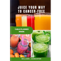 Juice Your Way to Cancer-Free: The Ultimate Guide to Fighting Cancer with Juicing - Paperback