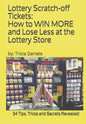 Lottery Scratch-off Tickets: How to WIN MORE and Lose Less at the Lottery Store (2019 Edition): 34 Tips, Tricks and Secrets Revealed! - Paperback