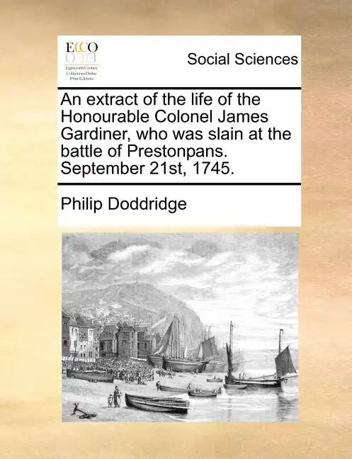 An Extract of the Life of the Honourable Colonel James Gardiner, Who Was Slain at the Battle of Prestonpans. September 21st, 1745. - Paperback