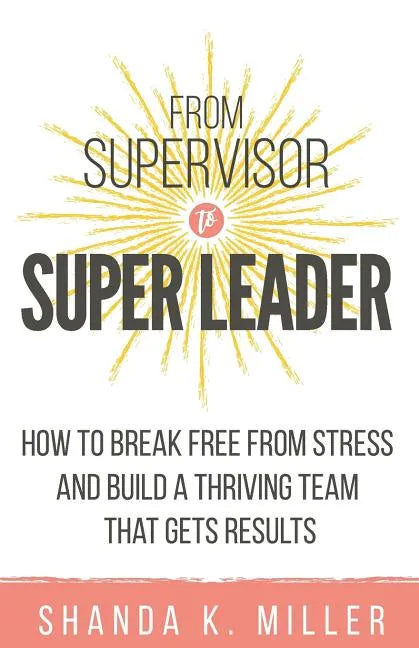 From Supervisor to Super Leader: How to Break Free from Stress and Build a Thriving Team That Gets Results - Paperback