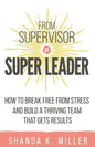 From Supervisor to Super Leader: How to Break Free from Stress and Build a Thriving Team That Gets Results - Paperback