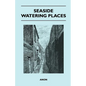 Seaside Watering Places: A Description Of Holiday Resorts On The Coasts Of England And Wales, The Channel Islands, And The Isle Of Man, Includi - Paperback