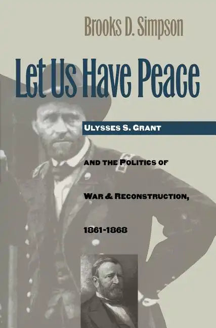 Let Us Have Peace: Ulysses S. Grant and the Politics of War and Reconstruction, 1861-1868 - Paperback