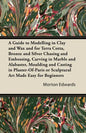 A Guide to Modelling in Clay and Wax: And for Terra Cotta, Bronze and Silver Chasing and Embossing, Carving in Marble and Alabaster, Moulding and Cast - Paperback