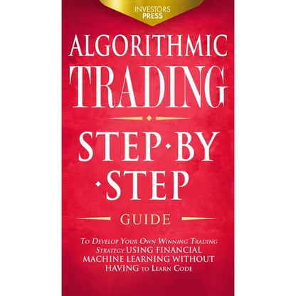 Algorithmic Trading: Step-By-Step Guide to Develop Your Own Winning Trading Strategy Using Financial Machine Learning Without Having to Learn Code - Hardcover