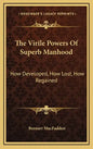 The Virile Powers of Superb Manhood: How Developed, How Lost, How Regained - Hardcover