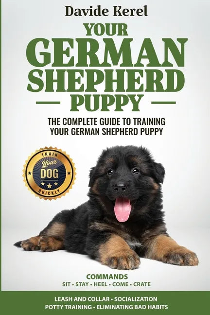 Your German Shepherd Puppy: The Complete Guide to Training Your German Shepherd Puppy: Commands - Sit, Stay, Come, Crate, Leash and Collar, Social - Paperback
