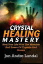Crystal Healing Mastery: Heal Your Life With The Miracles And Power Of Crystals And Stones - Paperback