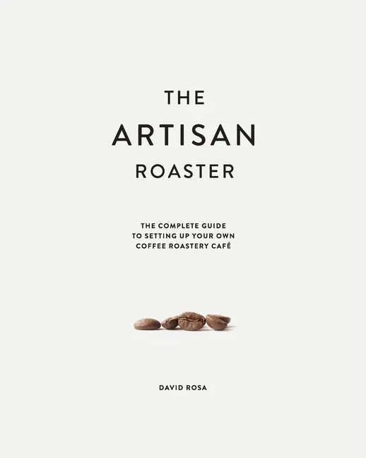 The Artisan Roaster: The Complete Guide To Setting Up Your Own Roastery Cafe - Paperback