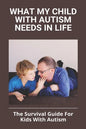 What My Child With Autism Needs In Life: The Survival Guide For Kids With Autism: Autistic Child Behavior Problems - Paperback