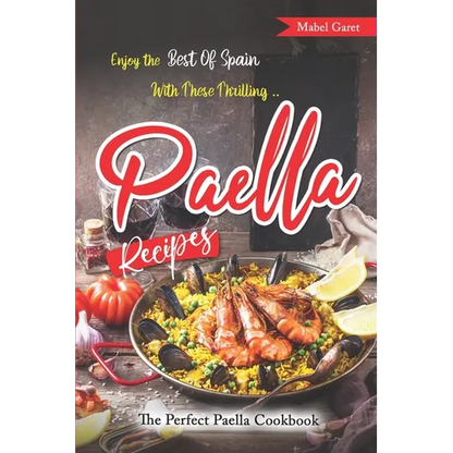 Enjoy the Best Of Spain With These Thrilling Paella Recipes: The Perfect Paella Cookbook - Paperback