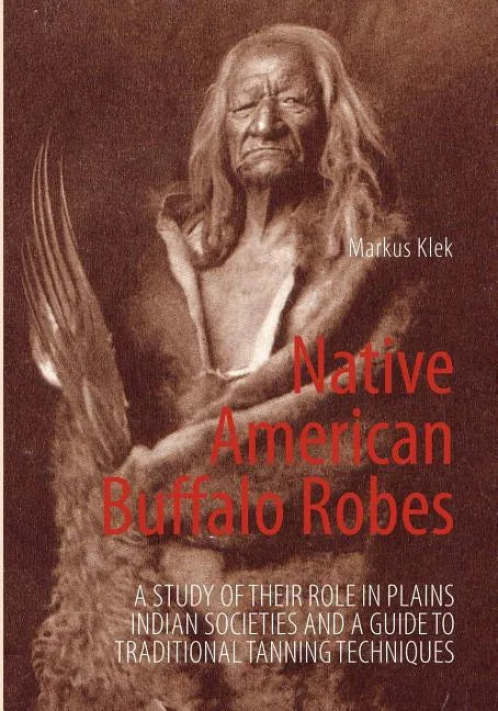 Native American Buffalo Robes: A study of their Role in Plains Indian Societies and a Guide to Traditional Tanning Techniques - Paperback