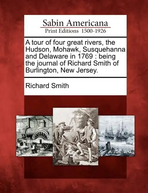 A Tour of Four Great Rivers, the Hudson, Mohawk, Susquehanna and Delaware in 1769: Being the Journal of Richard Smith of Burlington, New Jersey. - Paperback