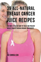39 All-natural Breast Cancer Juice Recipes: The Most Effective Way to Treat and Prevent Breast Cancer through Organic Ingredients - Paperback