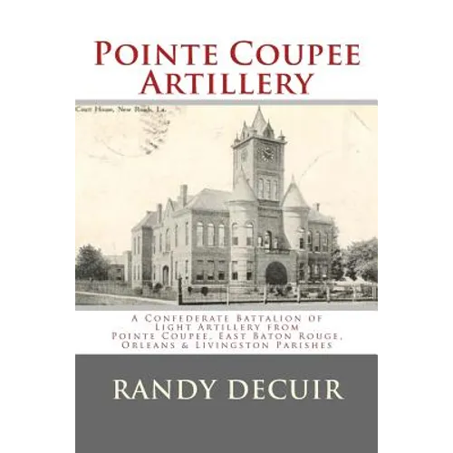 Pointe Coupee Artillery: A Confederate Battalion of Light Artillery from Pointe Coupee, East Baton Rouge, Orleans & Livingston Parishes - Paperback