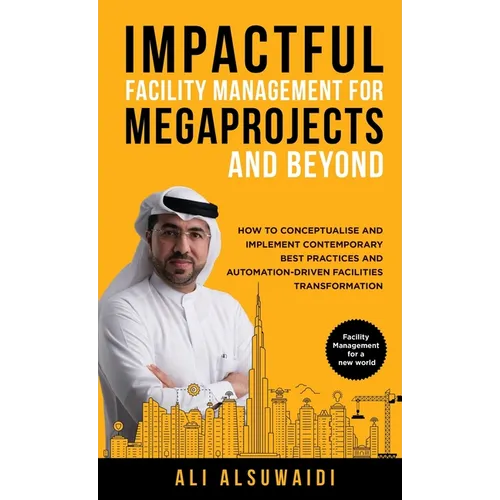 Impactful Facility Management For Megaprojects and Beyond: How to Conceptualise and Implement Contemporary Best Practices and Automation-Driven Facili - Hardcover