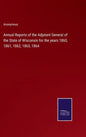 Annual Reports of the Adjutant General of the State of Wisconsin for the years 1860, 1861, 1862, 1863, 1864 - Hardcover