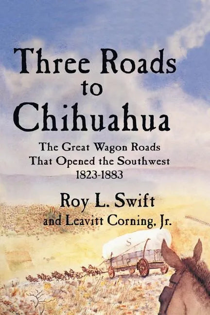 Three Roads to Chihuahua: The Great Wagon Roads That Opened the Southwest, 1823-1883 - Paperback