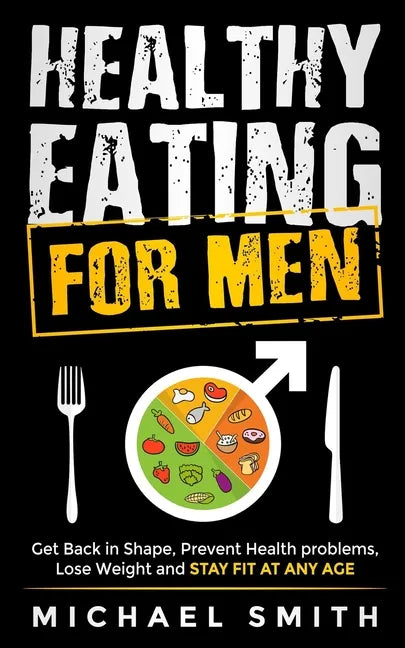 Healthy Eating for Men: Get Back in Shape, Prevent Health problems, Lose Weight and Stay Fit at Any Age - Paperback