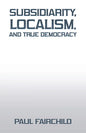 Subsidiarity, Localism, and True Democracy - Paperback