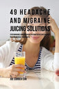 49 Headache and Migraine Juicing Solutions: Stop Migraines and Headaches in a Matter of Days without Pills or Medical Treatments - Paperback