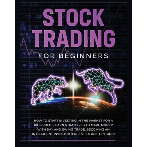 Stock Trading for Beginners: Learn The Best Strategies To Make Money With Day And Swing Trade, Forex, Future and Options. How to Start Investing in th - Paperback