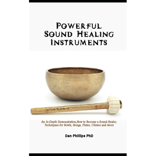 Powerful Sound Healing Instruments: An In-Depth Demonstration, How to Become a Sound Healer, Techniques for Bowls, Gongs, Flutes, Chimes and More - Paperback