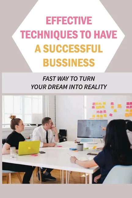 Effective Techniques To Have A Successful Bussiness: Fast Way To Turn Your Dream Into Reality: An Entrepreneur'S Guide - Paperback