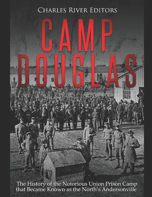 Camp Douglas: The History of the Notorious Union Prison Camp that Became Known as the North's Andersonville - Paperback