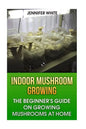 Indoor Mushroom Growing: The Beginner's Guide on Growing Mushrooms at Home: (Growing Mushrooms, Mushroom Gardening) - Paperback