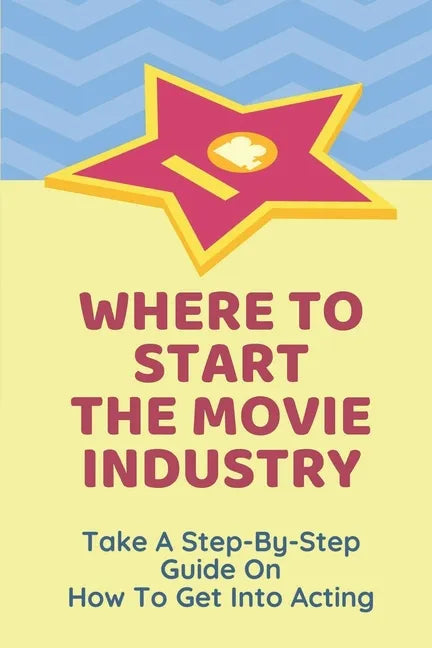 Where To Start The Movie Industry: Take A Step-By-Step Guide On How To Get Into Acting: Film Industry In The World - Paperback