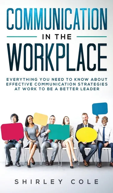Communication In The Workplace: Everything You Need To Know About Effective Communication Strategies At Work To Be A Better Leader - Hardcover