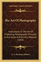 The Art Of Photography: Instructions In The Art Of Producing Photographic Pictures In Any Color, And On Any Material (1854) - Paperback