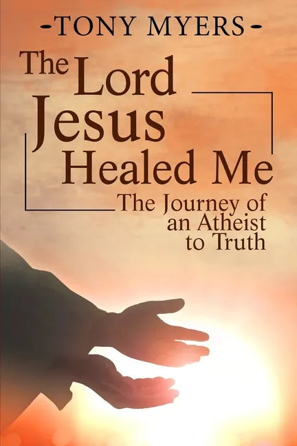 The Lord Jesus Healed Me: The Journey of an Atheist to the Truth - Paperback