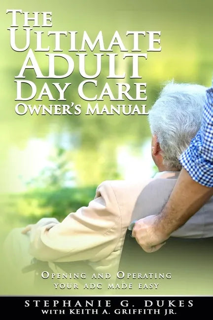 The Ultimate Adult Day Care Owner's Manual: Opening and Operating Your ADC Made Easy - Paperback