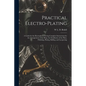 Practical Electro-plating: A Guide for the Electroplater, Giving Complete Instructions for the Arrangement of the Shop, the Installation of the P - Paperback