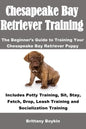 Chesapeake Bay Retriever Training: The Beginner's Guide to Training Your Chesapeake Bay Retriever Puppy: Includes Potty Training, Sit, Stay, Fetch, Dr - Paperback