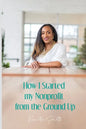 How I Started My Nonprofit from the Ground Up: Have an idea for a nonprofit, but not sure where to start? - Paperback