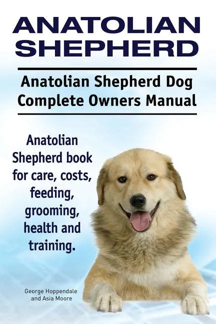 Anatolian Shepherd. Anatolian Shepherd Dog Complete Owners Manual. Anatolian Shepherd book for care, costs, feeding, grooming, health and training. - Paperback