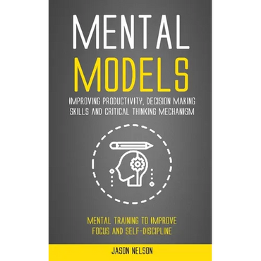 Mental Models: Improving Productivity, Decision Making Skills and Critical Thinking Mechanism (Mental Training to Improve Focus and Self-discipline) - Paperback