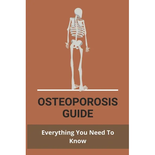 Osteoporosis Guide: Everything You Need To Know: Strongest Bones In The Body - Paperback